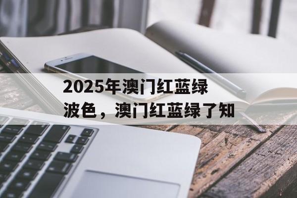 2025年澳门红蓝绿波色，澳门红蓝绿了知