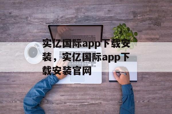 实亿国际app下载安装，实亿国际app下载安装官网